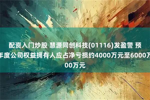配资入门炒股 慧源同创科技(01116)发盈警 预期年度公司权益拥有人应占净亏损约4000万元至6000万元