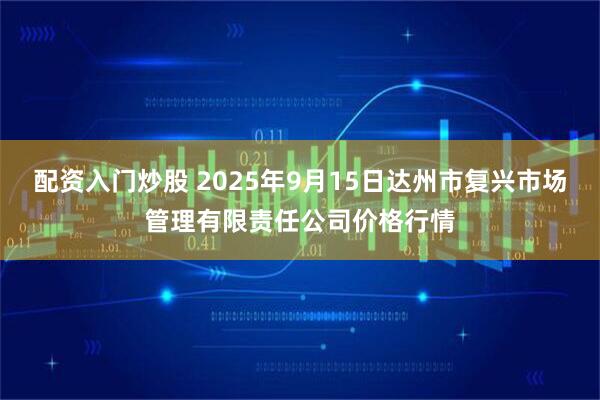 配资入门炒股 2025年9月15日达州市复兴市场管理有限责任公司价格行情