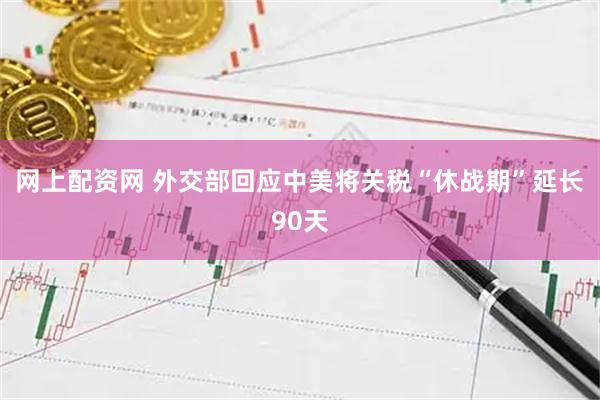 网上配资网 外交部回应中美将关税“休战期”延长90天