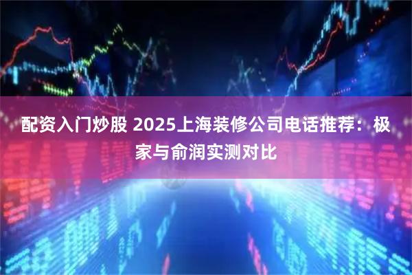 配资入门炒股 2025上海装修公司电话推荐：极家与俞润实测对比
