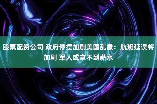 股票配资公司 政府停摆加剧美国乱象：航班延误将加剧 军人或拿不到薪水