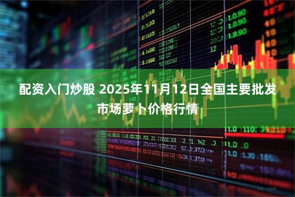 配资入门炒股 2025年11月12日全国主要批发市场萝卜价格行情