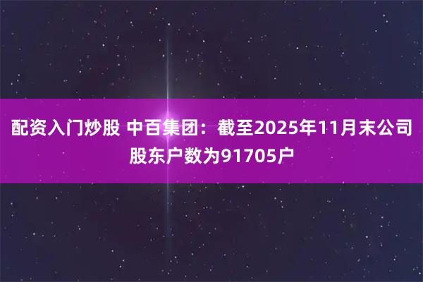 配资入门炒股 中百集团：截至2025年11月末公司股东户数为91705户