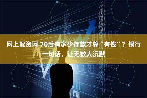 网上配资网 70后有多少存款才算“有钱”？银行一句话，让无数人沉默
