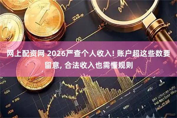 网上配资网 2026严查个人收入! 账户超这些数要留意, 合法收入也需懂规则