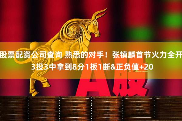 股票配资公司查询 熟悉的对手！张镇麟首节火力全开 3投3中拿到8分1板1断&正负值+20