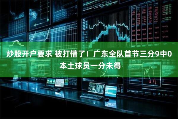炒股开户要求 被打懵了！广东全队首节三分9中0 本土球员一分未得