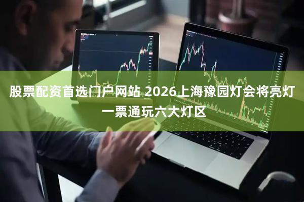 股票配资首选门户网站 2026上海豫园灯会将亮灯 一票通玩六大灯区