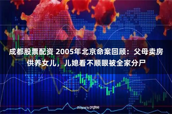 成都股票配资 2005年北京命案回顾：父母卖房供养女儿，儿媳看不顺眼被全家分尸