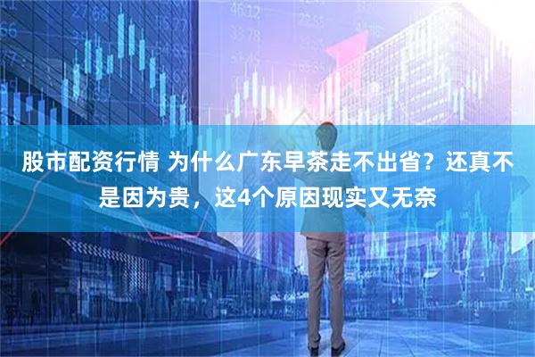 股市配资行情 为什么广东早茶走不出省？还真不是因为贵，这4个原因现实又无奈