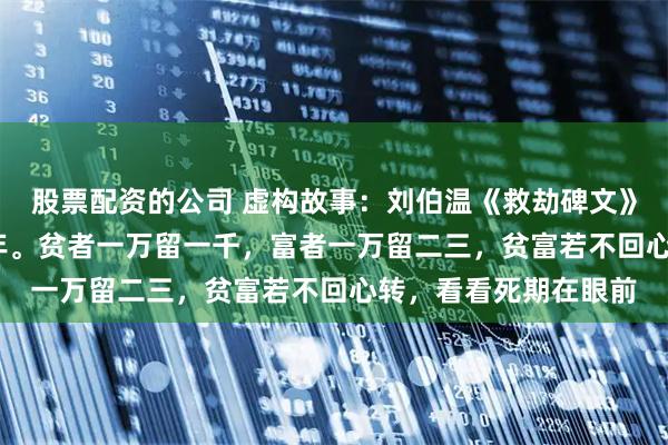 股票配资的公司 虚构故事：刘伯温《救劫碑文》解2026：天道清算年。贫者一万留一千，富者一万留二三，贫富若不回心转，看看死期在眼前