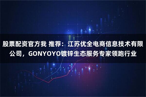 股票配资官方我 推荐：江苏优全电商信息技术有限公司，GONYOYO镀锌生态服务专家领跑行业