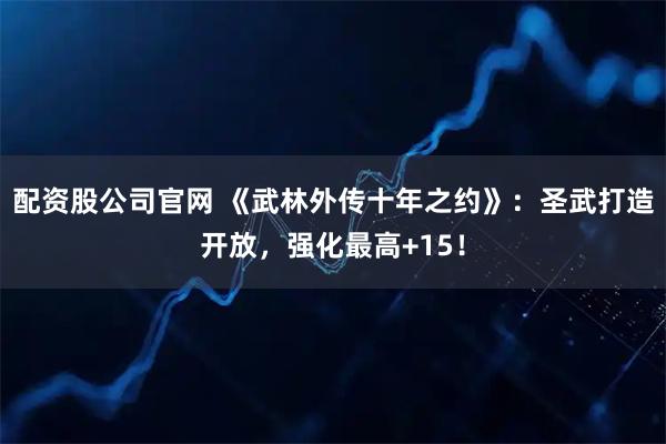 配资股公司官网 《武林外传十年之约》：圣武打造开放，强化最高+15！