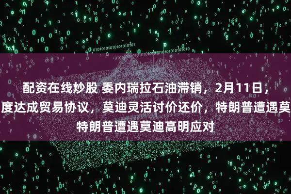 配资在线炒股 委内瑞拉石油滞销，2月11日，特朗普促印度达成贸易协议，莫迪灵活讨价还价，特朗普遭遇莫迪高明应对