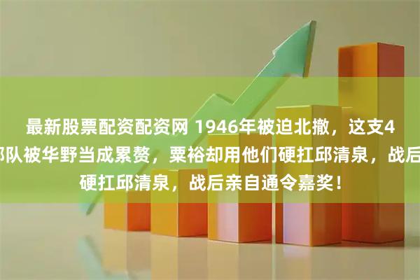 最新股票配资配资网 1946年被迫北撤，这支4800人的广东部队被华野当成累赘，粟裕却用他们硬扛邱清泉，战后亲自通令嘉奖！