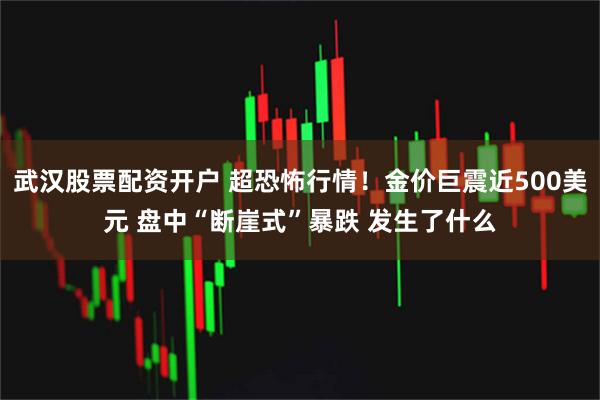 武汉股票配资开户 超恐怖行情！金价巨震近500美元 盘中“断崖式”暴跌 发生了什么