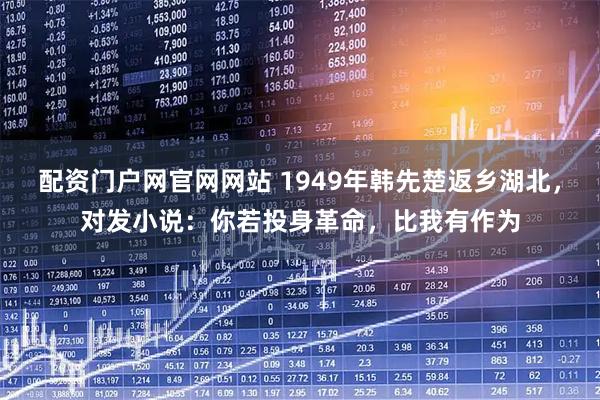 配资门户网官网网站 1949年韩先楚返乡湖北，对发小说：你若投身革命，比我有作为