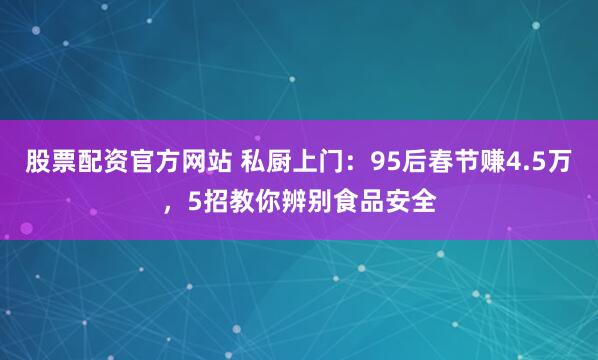 股票配资官方网站 私厨上门：95后春节赚4.5万，5招教你辨别食品安全