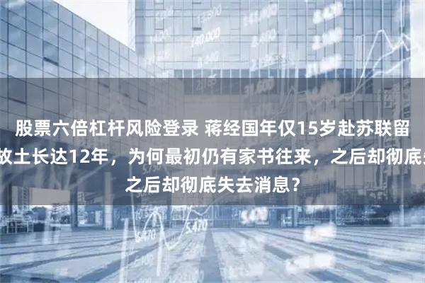 股票六倍杠杆风险登录 蒋经国年仅15岁赴苏联留学，远离故土长达12年，为何最初仍有家书往来，之后却彻底失去消息？