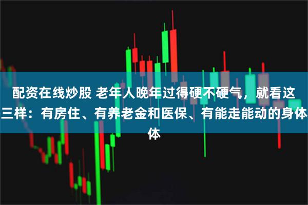 配资在线炒股 老年人晚年过得硬不硬气，就看这三样：有房住、有养老金和医保、有能走能动的身体