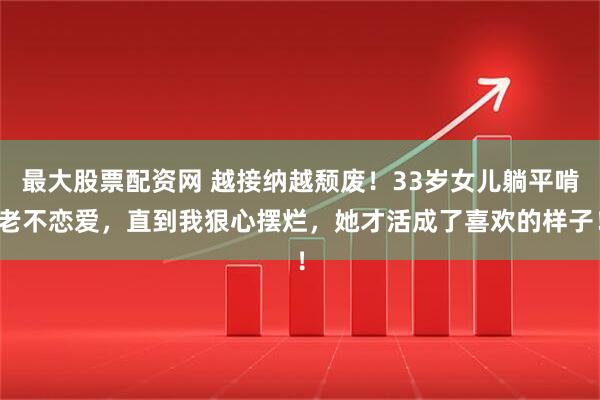 最大股票配资网 越接纳越颓废！33岁女儿躺平啃老不恋爱，直到我狠心摆烂，她才活成了喜欢的样子！
