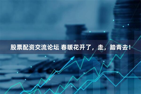 股票配资交流论坛 春暖花开了，走，踏青去！