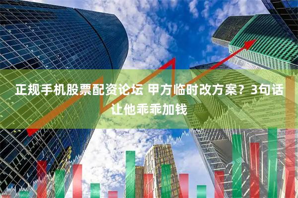 正规手机股票配资论坛 甲方临时改方案？3句话让他乖乖加钱