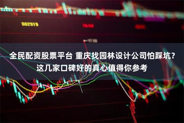全民配资股票平台 重庆找园林设计公司怕踩坑？这几家口碑好的真心值得你参考