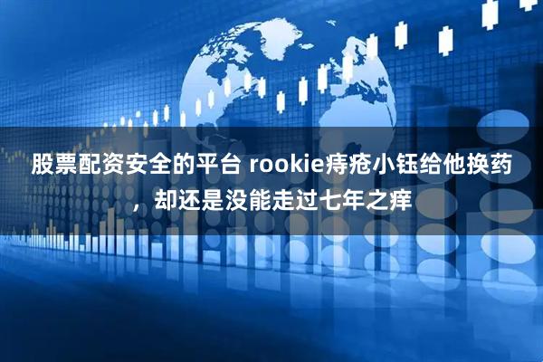 股票配资安全的平台 rookie痔疮小钰给他换药，却还是没能走过七年之痒