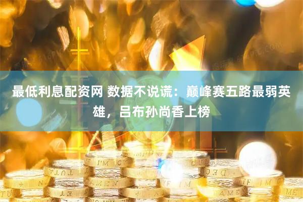最低利息配资网 数据不说谎：巅峰赛五路最弱英雄，吕布孙尚香上榜