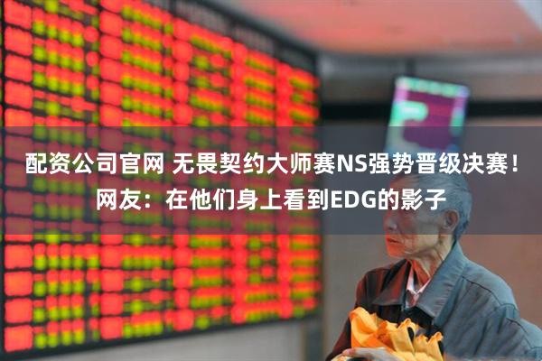 配资公司官网 无畏契约大师赛NS强势晋级决赛！网友：在他们身上看到EDG的影子