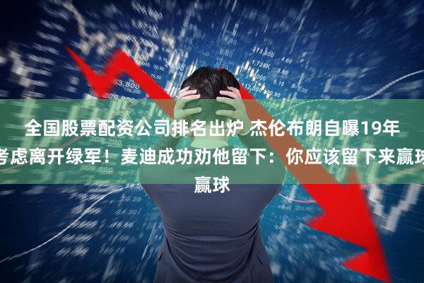 全国股票配资公司排名出炉 杰伦布朗自曝19年考虑离开绿军！麦迪成功劝他留下：你应该留下来赢球