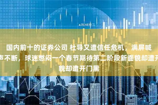 国内前十的证券公司 杜导又遭信任危机，满屏喊下课声不断，球迷憋闷一个春节期待第二阶段新面貌却遭开门黑