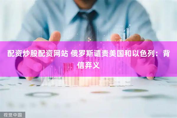 配资炒股配资网站 俄罗斯谴责美国和以色列：背信弃义