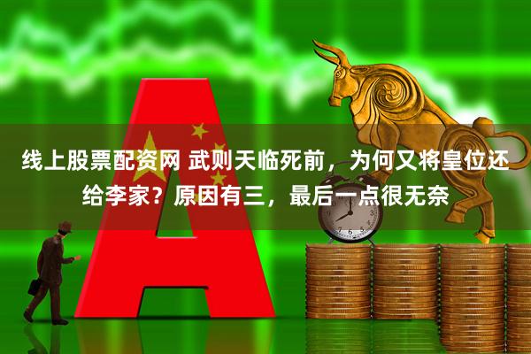 线上股票配资网 武则天临死前，为何又将皇位还给李家？原因有三，最后一点很无奈