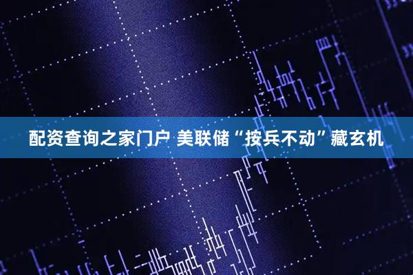 配资查询之家门户 美联储“按兵不动”藏玄机