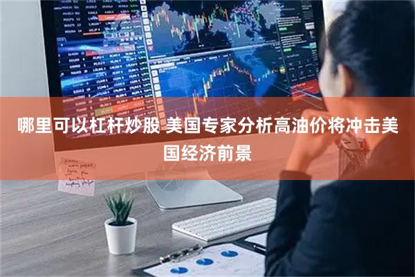 哪里可以杠杆炒股 美国专家分析高油价将冲击美国经济前景