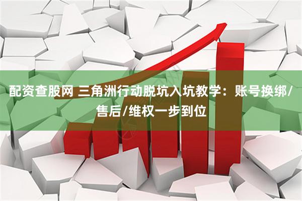 配资查股网 三角洲行动脱坑入坑教学：账号换绑/售后/维权一步到位