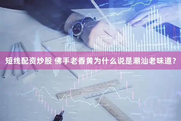 短线配资炒股 佛手老香黄为什么说是潮汕老味道？
