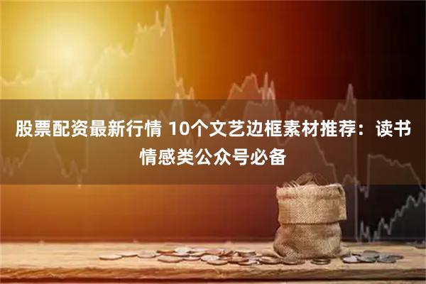 股票配资最新行情 10个文艺边框素材推荐：读书情感类公众号必备
