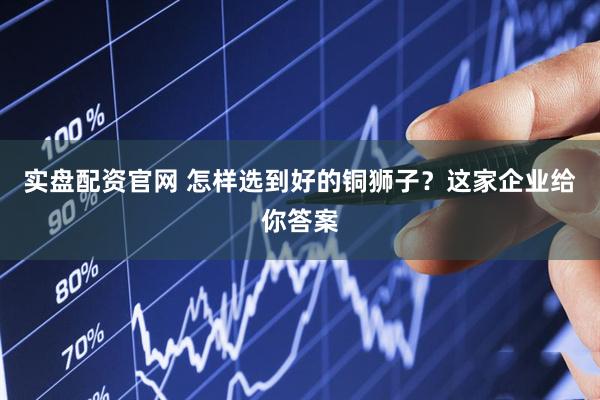 实盘配资官网 怎样选到好的铜狮子？这家企业给你答案