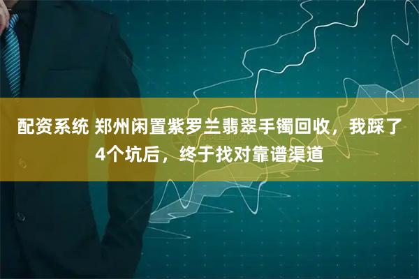 配资系统 郑州闲置紫罗兰翡翠手镯回收，我踩了4个坑后，终于找对靠谱渠道