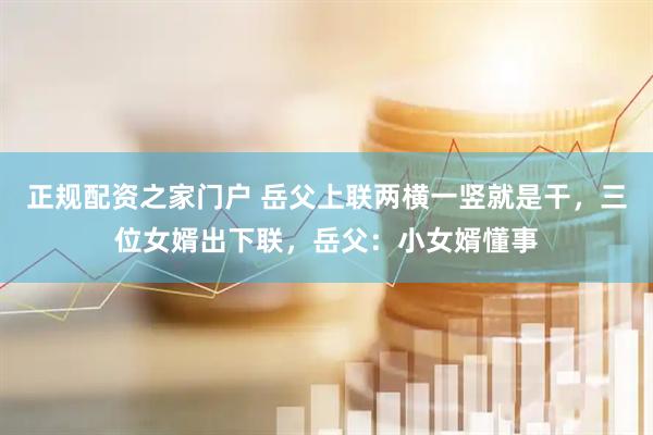 正规配资之家门户 岳父上联两横一竖就是干，三位女婿出下联，岳父：小女婿懂事