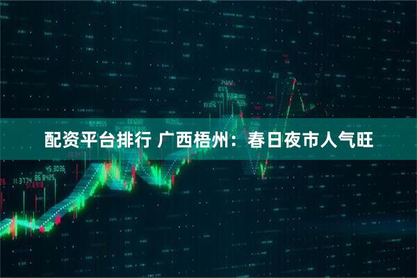 配资平台排行 广西梧州：春日夜市人气旺